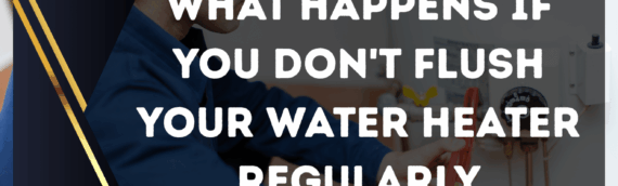 What happens if you don’t flush your water heater regularly